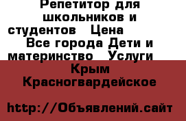 Репетитор для школьников и студентов › Цена ­ 1 000 - Все города Дети и материнство » Услуги   . Крым,Красногвардейское